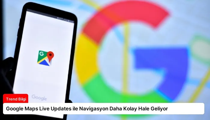 Google Maps Live Updates ile Navigasyon Daha Kolay Hale Geliyor