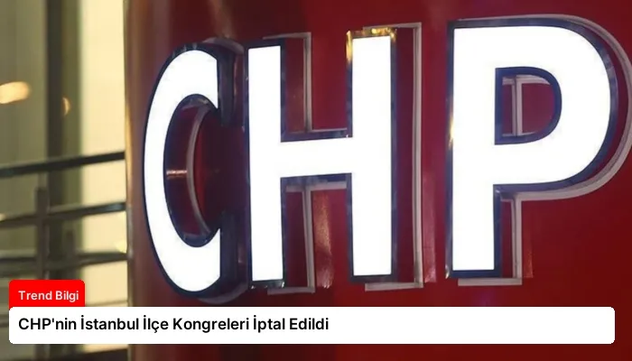 CHP’nin İstanbul İlçe Kongreleri İptal Edildi