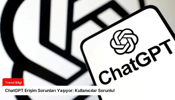 ChatGPT Erişim Sorunları Yaşıyor: Kullanıcılar Sorunlu!