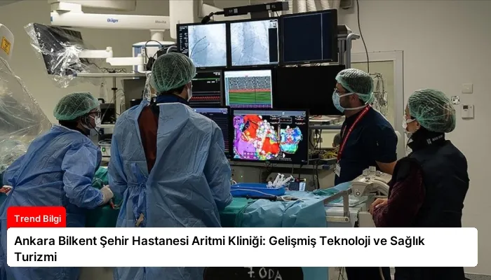 Ankara Bilkent Şehir Hastanesi Aritmi Kliniği: Gelişmiş Teknoloji ve Sağlık Turizmi