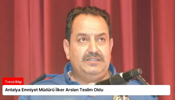 Antalya Emniyet Müdürü İlker Arslan Teslim Oldu