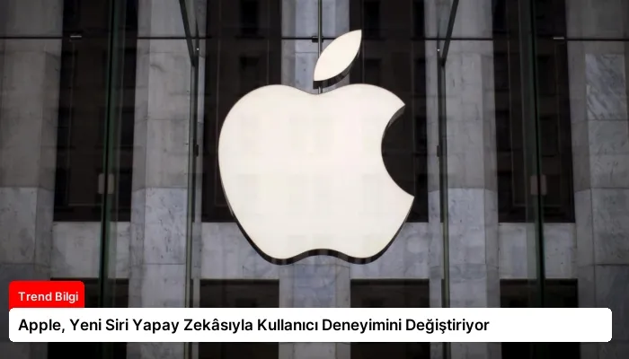 Apple, Yeni Siri Yapay Zekâsıyla Kullanıcı Deneyimini Değiştiriyor