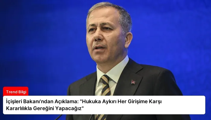İçişleri Bakanı’ndan Açıklama: “Hukuka Aykırı Her Girişime Karşı Kararlılıkla Gereğini Yapacağız”