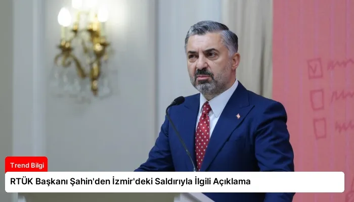 RTÜK Başkanı Şahin’den İzmir’deki Saldırıyla İlgili Açıklama