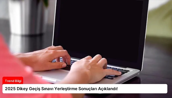 2025 Dikey Geçiş Sınavı Yerleştirme Sonuçları Açıklandı!