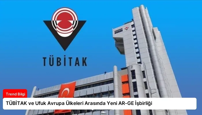TÜBİTAK ve Ufuk Avrupa Ülkeleri Arasında Yeni AR-GE İşbirliği