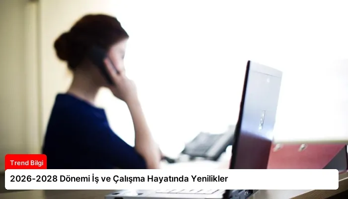 2026-2028 Dönemi İş ve Çalışma Hayatında Yenilikler