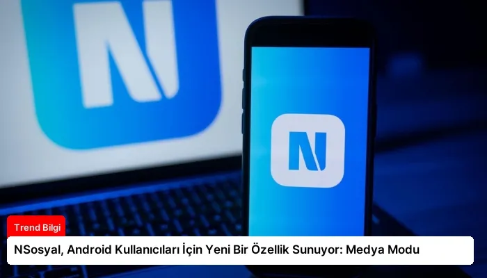 NSosyal, Android Kullanıcıları İçin Yeni Bir Özellik Sunuyor: Medya Modu