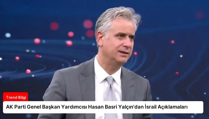 AK Parti Genel Başkan Yardımcısı Hasan Basri Yalçın’dan İsrail Açıklamaları