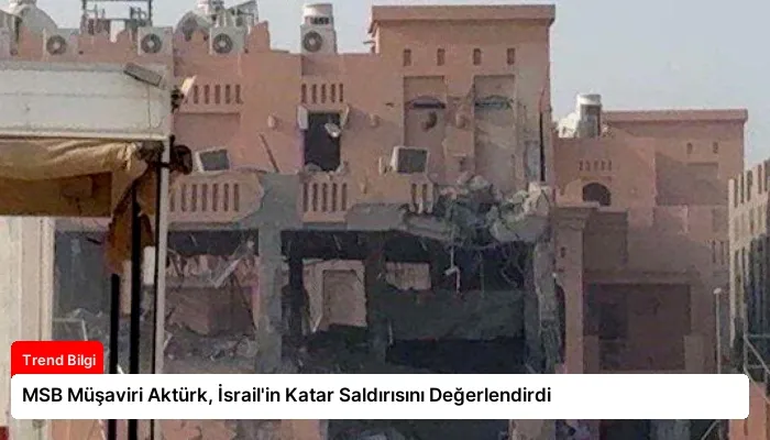 MSB Müşaviri Aktürk, İsrail’in Katar Saldırısını Değerlendirdi
