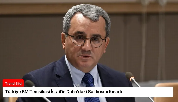 Türkiye BM Temsilcisi İsrail’in Doha’daki Saldırısını Kınadı