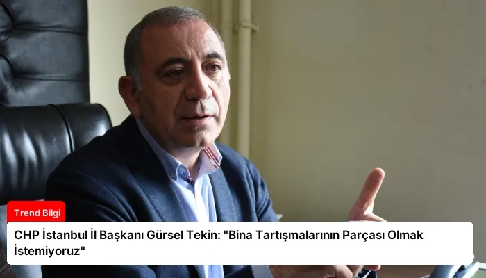 CHP İstanbul İl Başkanı Gürsel Tekin: “Bina Tartışmalarının Parçası Olmak İstemiyoruz”