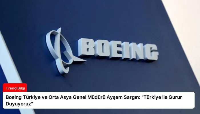 Boeing Türkiye ve Orta Asya Genel Müdürü Ayşem Sargın: “Türkiye ile Gurur Duyuyoruz”