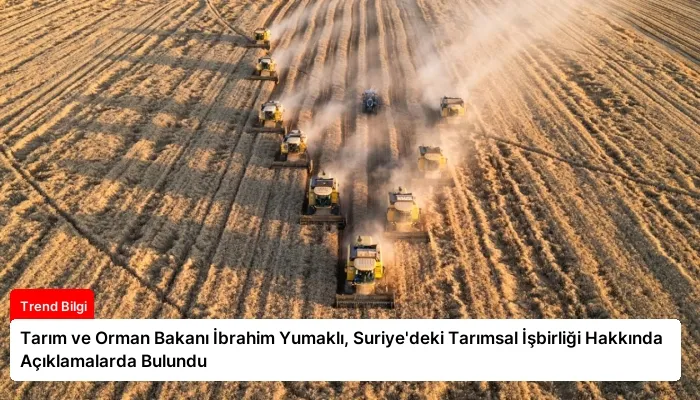 Tarım ve Orman Bakanı İbrahim Yumaklı, Suriye’deki Tarımsal İşbirliği Hakkında Açıklamalarda Bulundu