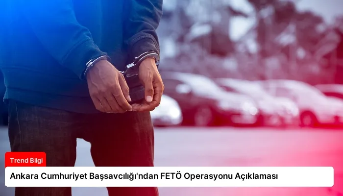 Ankara Cumhuriyet Başsavcılığı’ndan FETÖ Operasyonu Açıklaması