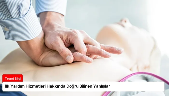 İlk Yardım Hizmetleri Hakkında Doğru Bilinen Yanlışlar