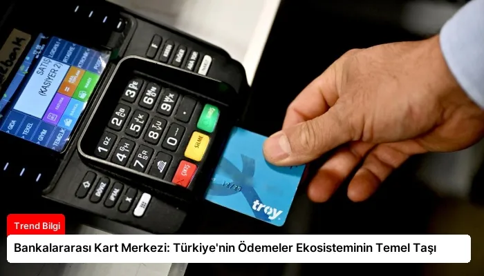 Bankalararası Kart Merkezi: Türkiye’nin Ödemeler Ekosisteminin Temel Taşı