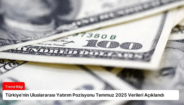 Türkiye’nin Uluslararası Yatırım Pozisyonu Temmuz 2025 Verileri Açıklandı
