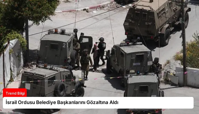 İsrail Ordusu Belediye Başkanlarını Gözaltına Aldı