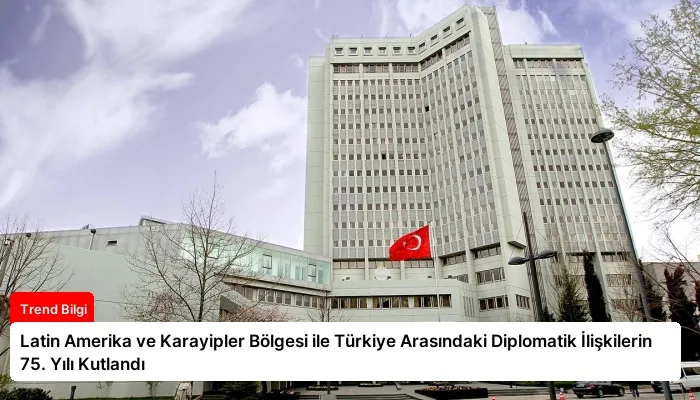 Latin Amerika ve Karayipler Bölgesi ile Türkiye Arasındaki Diplomatik İlişkilerin 75. Yılı Kutlandı