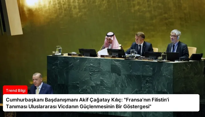 Cumhurbaşkanı Başdanışmanı Akif Çağatay Kılıç: “Fransa’nın Filistin’i Tanıması Uluslararası Vicdanın Güçlenmesinin Bir Göstergesi”