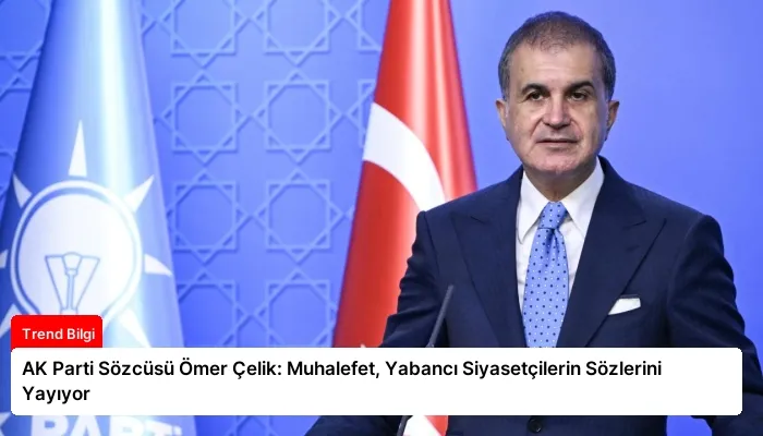 AK Parti Sözcüsü Ömer Çelik: Muhalefet, Yabancı Siyasetçilerin Sözlerini Yayıyor
