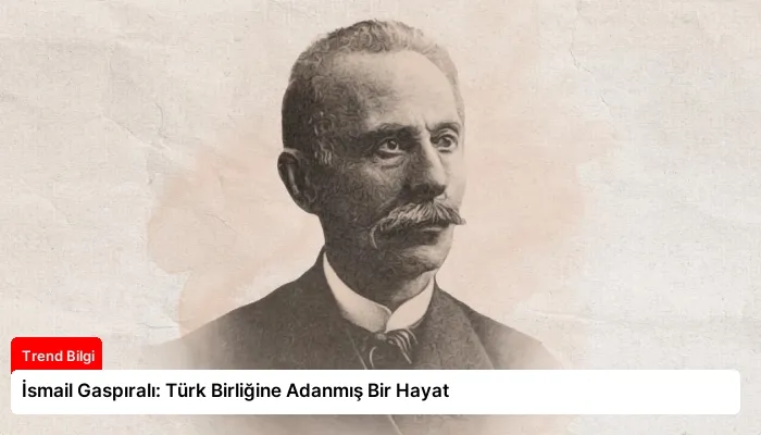 İsmail Gaspıralı: Türk Birliğine Adanmış Bir Hayat