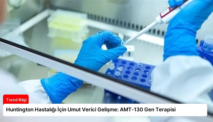 Huntington Hastalığı İçin Umut Verici Gelişme: AMT-130 Gen Terapisi