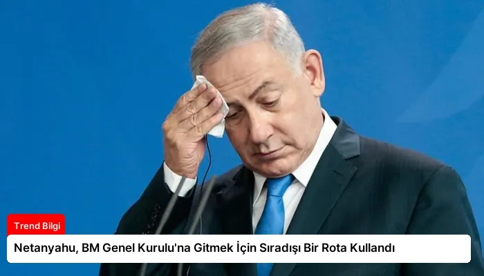 Netanyahu, BM Genel Kurulu’na Gitmek İçin Sıradışı Bir Rota Kullandı