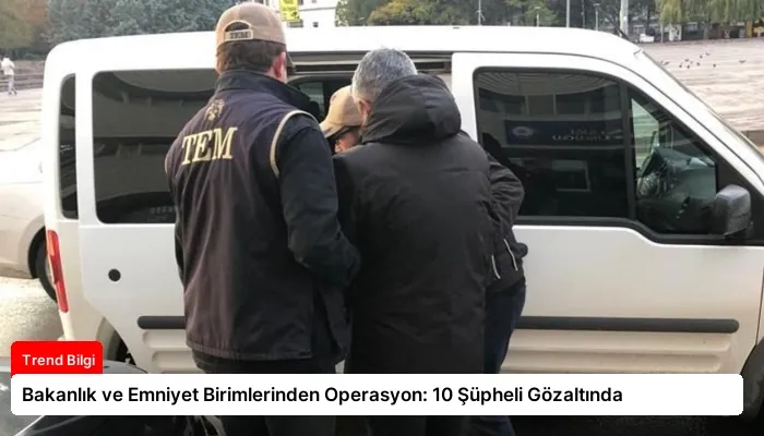 Bakanlık ve Emniyet Birimlerinden Operasyon: 10 Şüpheli Gözaltında