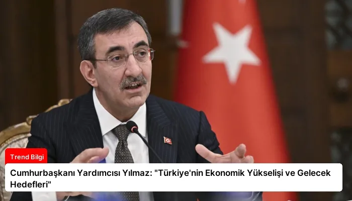 Cumhurbaşkanı Yardımcısı Yılmaz: “Türkiye’nin Ekonomik Yükselişi ve Gelecek Hedefleri”