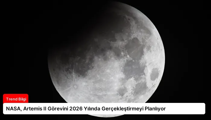 NASA, Artemis II Görevini 2026 Yılında Gerçekleştirmeyi Planlıyor