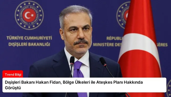 Dışişleri Bakanı Hakan Fidan, Bölge Ülkeleri ile Ateşkes Planı Hakkında Görüştü
