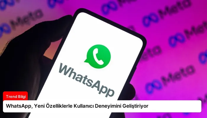 WhatsApp, Yeni Özelliklerle Kullanıcı Deneyimini Geliştiriyor