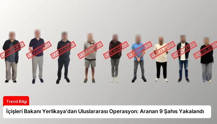 İçişleri Bakanı Yerlikaya’dan Uluslararası Operasyon: Aranan 9 Şahıs Yakalandı