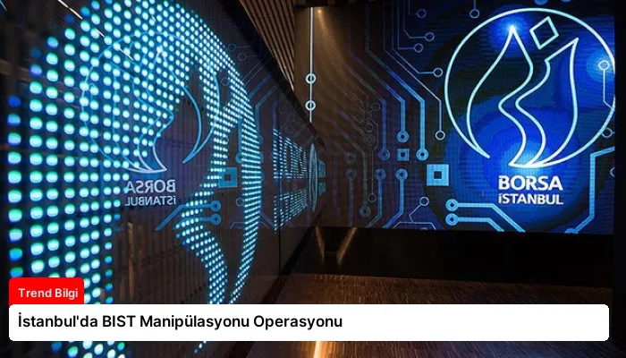 İstanbul’da BIST Manipülasyonu Operasyonu
