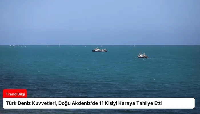 Türk Deniz Kuvvetleri, Doğu Akdeniz’de 11 Kişiyi Karaya Tahliye Etti
