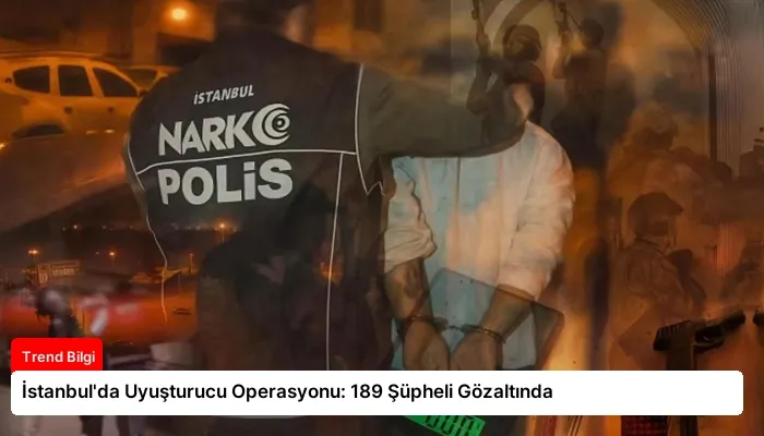 İstanbul’da Uyuşturucu Operasyonu: 189 Şüpheli Gözaltında