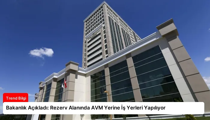 Bakanlık Açıkladı: Rezerv Alanında AVM Yerine İş Yerleri Yapılıyor