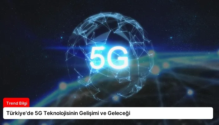 Türkiye’de 5G Teknolojisinin Gelişimi ve Geleceği