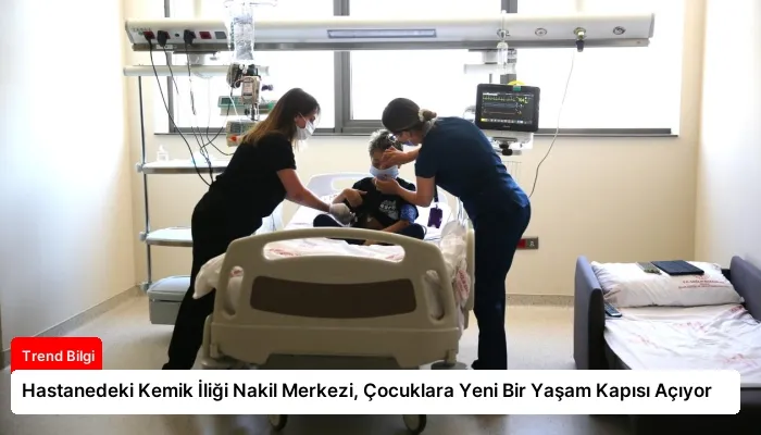 Hastanedeki Kemik İliği Nakil Merkezi, Çocuklara Yeni Bir Yaşam Kapısı Açıyor