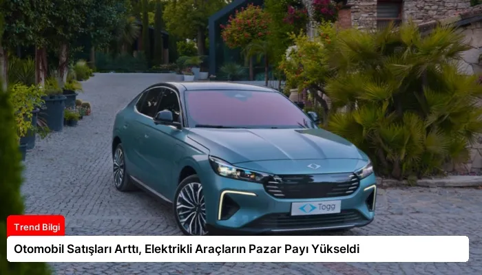 Otomobil Satışları Arttı, Elektrikli Araçların Pazar Payı Yükseldi