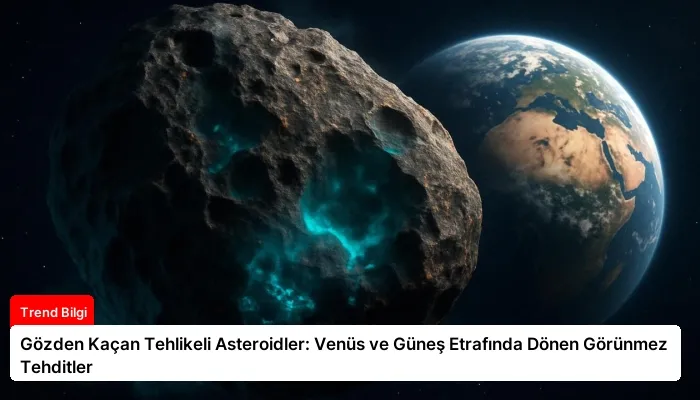 Gözden Kaçan Tehlikeli Asteroidler: Venüs ve Güneş Etrafında Dönen Görünmez Tehditler