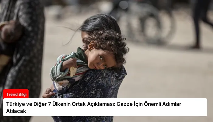 Türkiye ve Diğer 7 Ülkenin Ortak Açıklaması: Gazze İçin Önemli Adımlar Atılacak