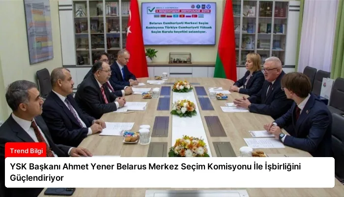 YSK Başkanı Ahmet Yener Belarus Merkez Seçim Komisyonu İle İşbirliğini Güçlendiriyor