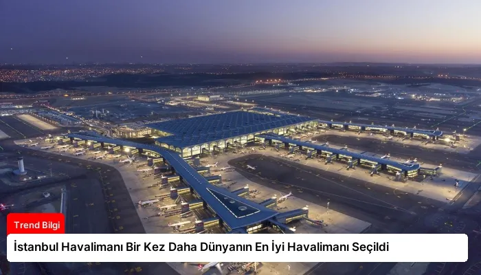 İstanbul Havalimanı Bir Kez Daha Dünyanın En İyi Havalimanı Seçildi