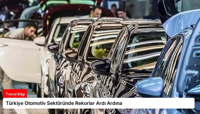 Türkiye Otomotiv Sektöründe Rekorlar Ardı Ardına
