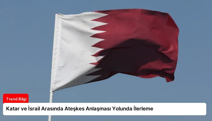 Katar ve İsrail Arasında Ateşkes Anlaşması Yolunda İlerleme