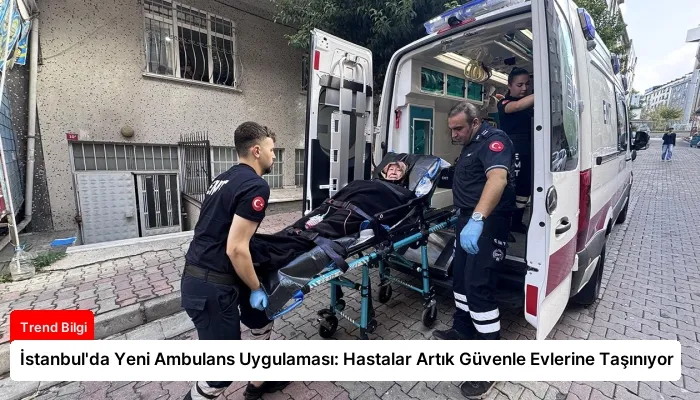 İstanbul’da Yeni Ambulans Uygulaması: Hastalar Artık Güvenle Evlerine Taşınıyor