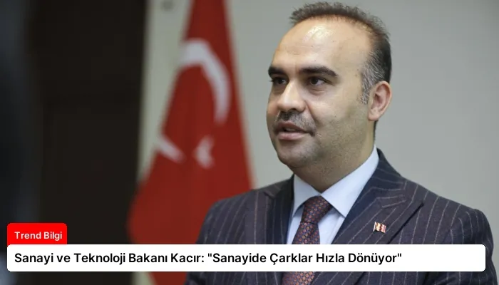 Sanayi ve Teknoloji Bakanı Kacır: “Sanayide Çarklar Hızla Dönüyor”
